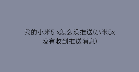 “我的小米5x怎么没推送(小米5x没有收到推送消息)